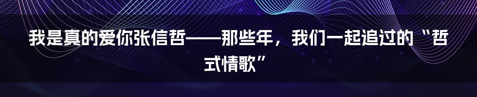 我是真的爱你张信哲——那些年,我们一起追过的“哲式情歌”