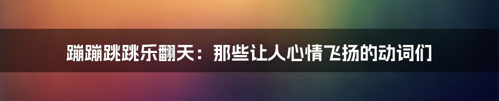 蹦蹦跳跳乐翻天:那些让人心情飞扬的动词们