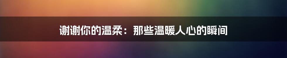 谢谢你的温柔：那些温暖人心的瞬间
