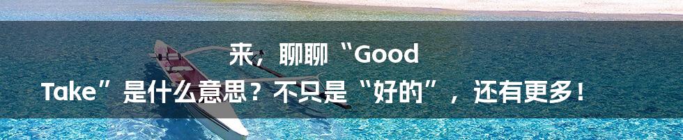 来，聊聊“Good Take”是什么意思？不只是“好的”，还有更多！