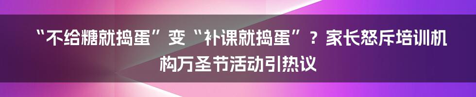 “不给糖就捣蛋”变“补课就捣蛋”?家长怒斥培训机构万圣节活动引热议