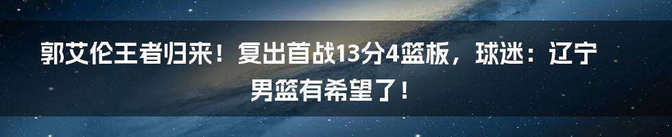 郭艾伦王者归来!复出首战13分4篮板,球迷:辽宁男篮有希望了!