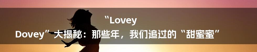 “Lovey Dovey”大揭秘:那些年,我们追过的“甜蜜蜜”