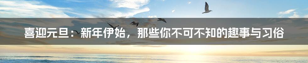 喜迎元旦:新年伊始,那些你不可不知的趣事与习俗
