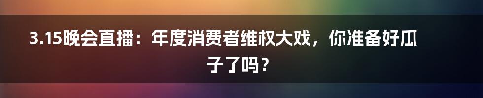 3.15晚会直播:年度消费者维权大戏,你准备好瓜子了吗?