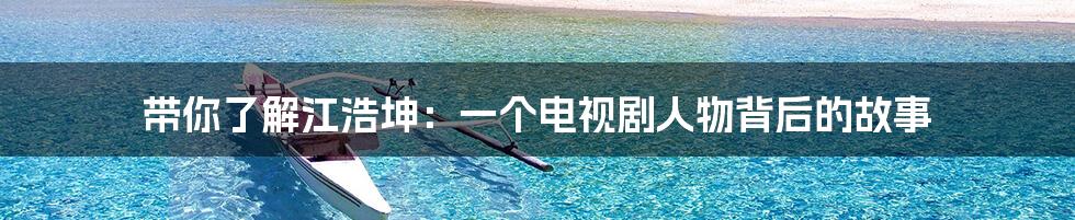 带你了解江浩坤:一个电视剧人物背后的故事