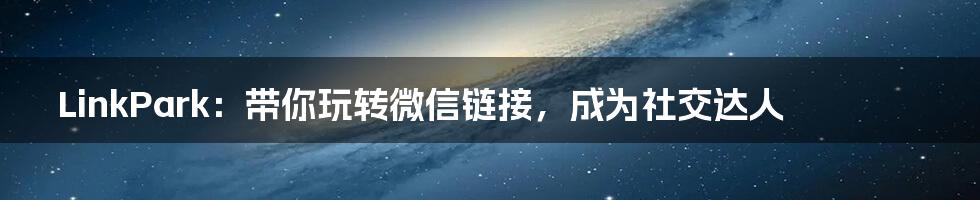 LinkPark:带你玩转微信链接,成为社交达人