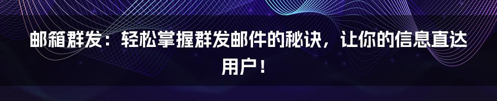邮箱群发:轻松掌握群发邮件的秘诀,让你的信息直达用户!