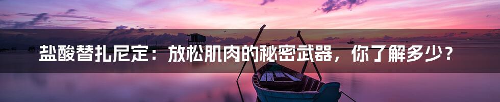 盐酸替扎尼定：放松肌肉的秘密武器，你了解多少？