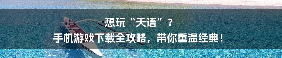 想玩“天语”？ 手机游戏下载全攻略，带你重温经典！