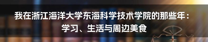 我在浙江海洋大学东海科学技术学院的那些年:学习、生活与周边美食