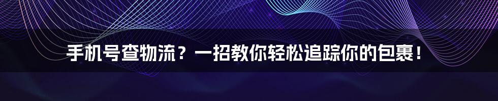 手机号查物流？一招教你轻松追踪你的包裹！