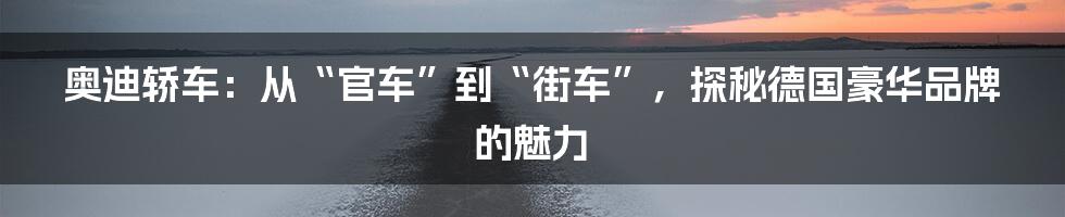 奥迪轿车：从“官车”到“街车”，探秘德国豪华品牌的魅力