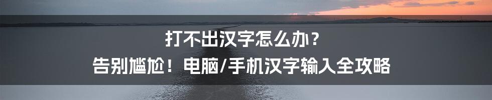 打不出汉字怎么办? 告别尴尬!电脑/手机汉字输入全攻略