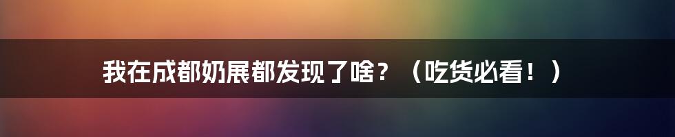 我在成都奶展都发现了啥?(吃货必看!)