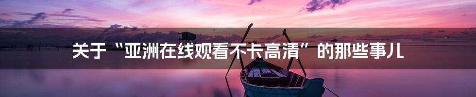 关于“亚洲在线观看不卡高清”的那些事儿