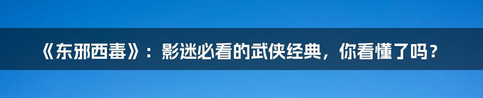 《东邪西毒》：影迷必看的武侠经典，你看懂了吗？