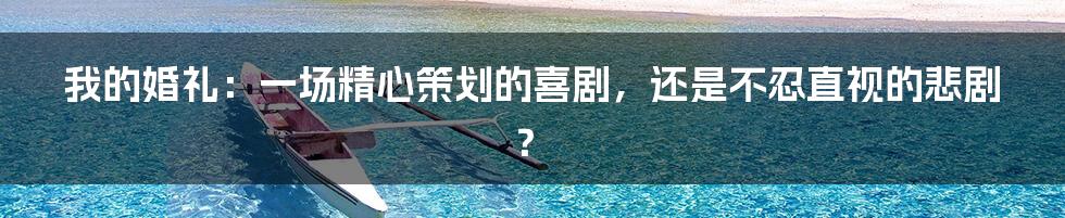我的婚礼:一场精心策划的喜剧,还是不忍直视的悲剧?