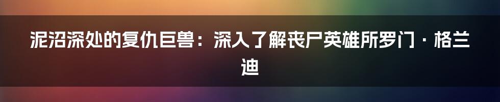 泥沼深处的复仇巨兽：深入了解丧尸英雄所罗门·格兰迪