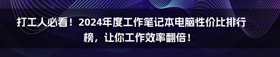 打工人必看!2024年度工作笔记本电脑性价比排行榜,让你工作效率翻倍!