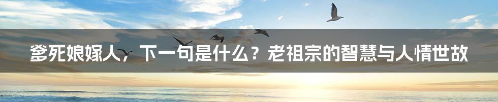 爹死娘嫁人，下一句是什么？老祖宗的智慧与人情世故
