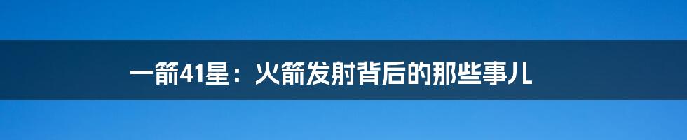 一箭41星:火箭发射背后的那些事儿