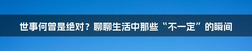 世事何曾是绝对?聊聊生活中那些“不一定”的瞬间