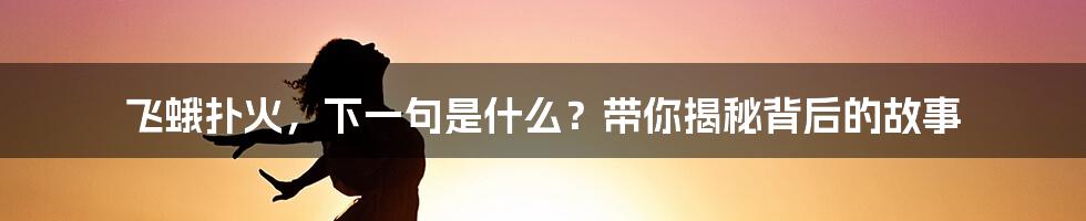 飞蛾扑火,下一句是什么?带你揭秘背后的故事