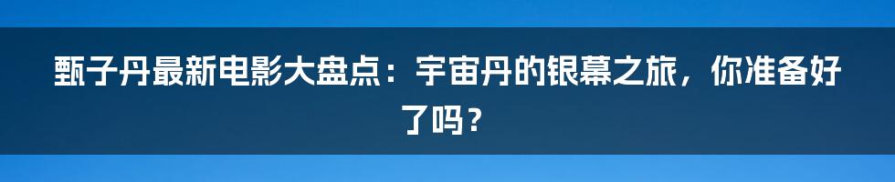 甄子丹最新电影大盘点:宇宙丹的银幕之旅,你准备好了吗?