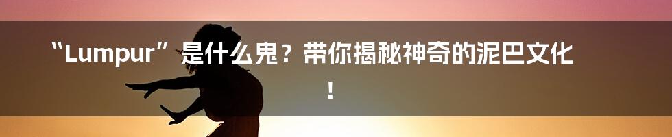 “Lumpur”是什么鬼?带你揭秘神奇的泥巴文化!