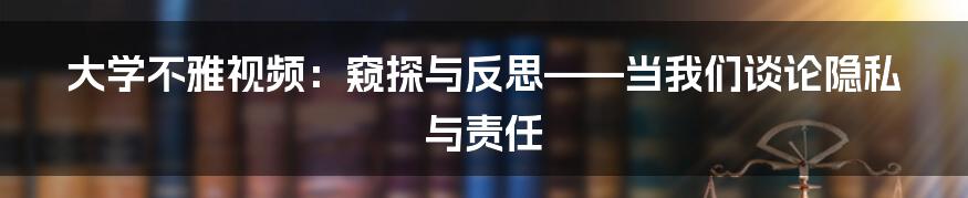 大学不雅视频：窥探与反思——当我们谈论隐私与责任