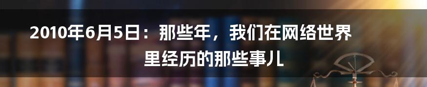 2010年6月5日:那些年,我们在网络世界里经历的那些事儿