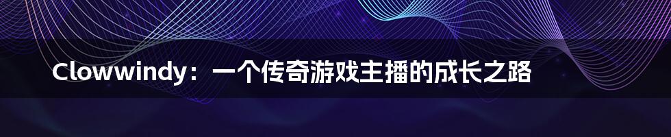 Clowwindy：一个传奇游戏主播的成长之路