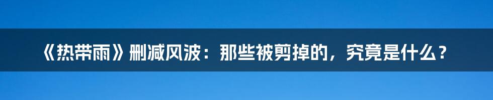 《热带雨》删减风波:那些被剪掉的,究竟是什么?