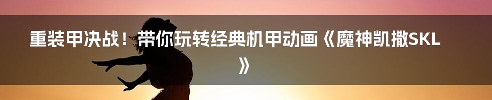 重装甲决战!带你玩转经典机甲动画《魔神凯撒SKL》