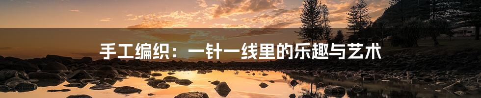 手工编织:一针一线里的乐趣与艺术