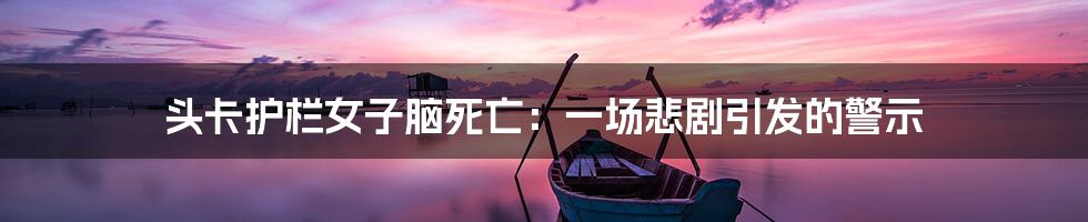 头卡护栏女子脑死亡:一场悲剧引发的警示