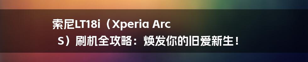 索尼LT18i(Xperia Arc S)刷机全攻略:焕发你的旧爱新生!