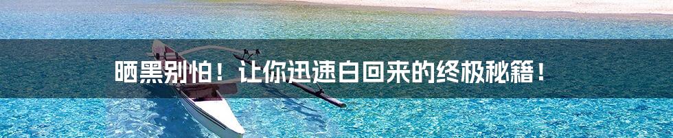 晒黑别怕！让你迅速白回来的终极秘籍！