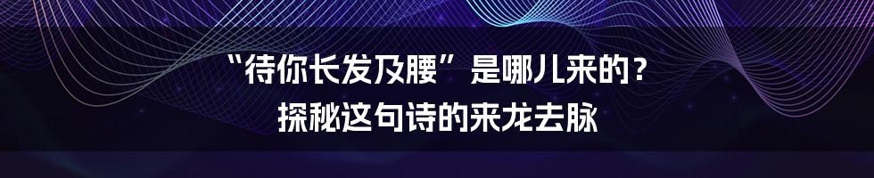 “待你长发及腰”是哪儿来的？ 探秘这句诗的来龙去脉