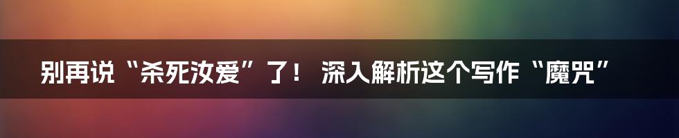 别再说“杀死汝爱”了! 深入解析这个写作“魔咒”