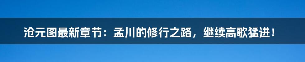 沧元图最新章节:孟川的修行之路,继续高歌猛进!