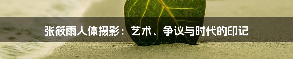 张筱雨人体摄影:艺术、争议与时代的印记