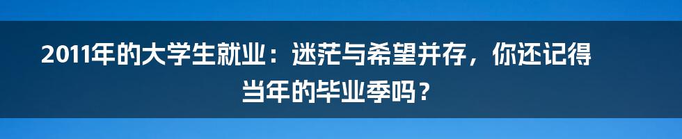 2011年的大学生就业：迷茫与希望并存，你还记得当年的毕业季吗？