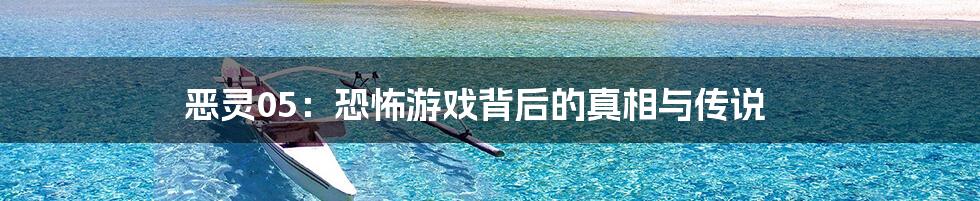 恶灵05:恐怖游戏背后的真相与传说