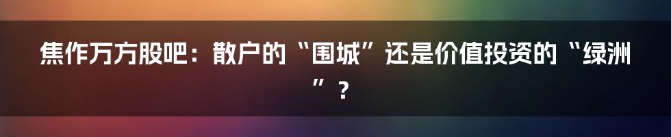 焦作万方股吧:散户的“围城”还是价值投资的“绿洲”?