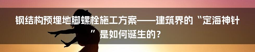 钢结构预埋地脚螺栓施工方案——建筑界的“定海神针”是如何诞生的？