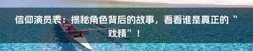 信仰演员表:揭秘角色背后的故事,看看谁是真正的“戏精”!