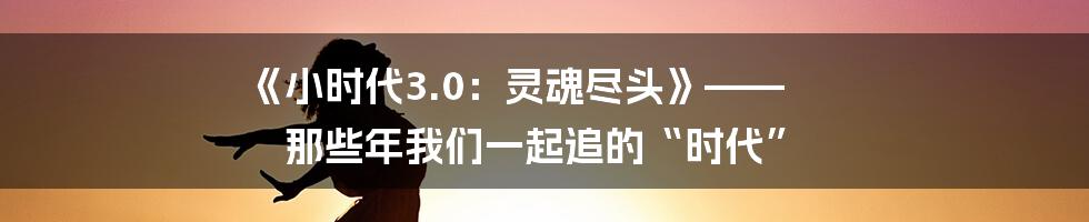 《小时代3.0：灵魂尽头》—— 那些年我们一起追的“时代”
