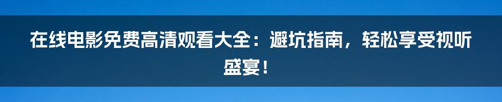 在线电影免费高清观看大全:避坑指南,轻松享受视听盛宴!